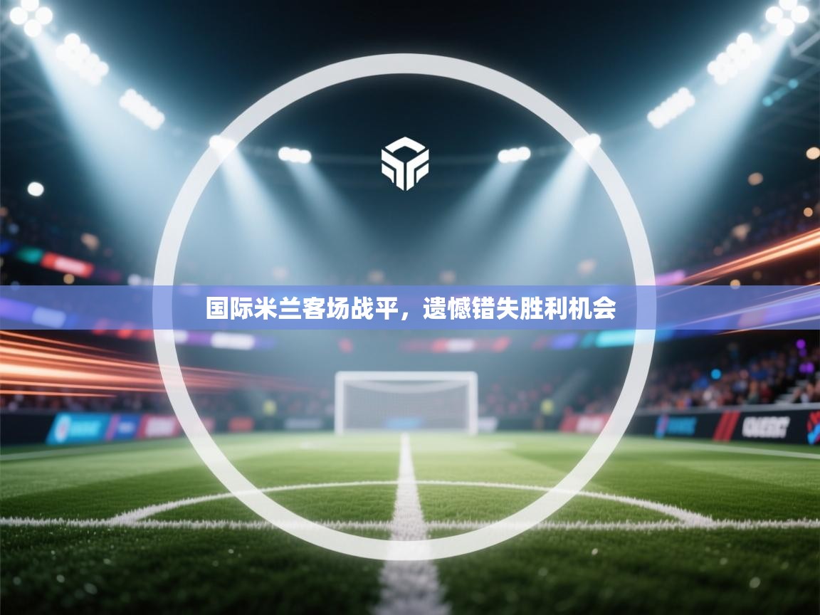 国际米兰客场战平,遗憾错失胜利机会 第2张