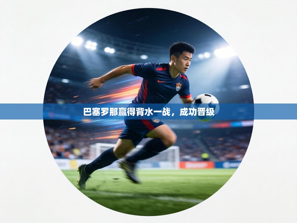 详细阅读:巴塞罗那赢得背水一战,成功晋级 巴塞罗那赢得背水一战,成功晋级